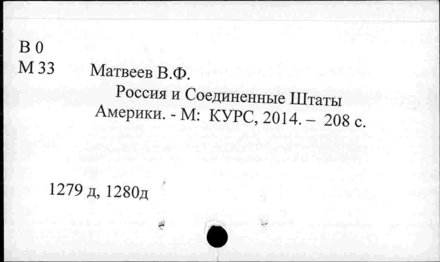 ﻿во
М 33 Матвеев В.Ф.
Россия и Соединенные Штаты Америки. - М: КУРС, 2014. - 208 с
1279 д, 1280д